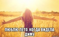  люблю лето, когда видела диму