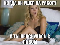когда он ушел на работу а ты проснулась с львом