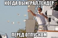 когда выиграл тендер перед отпуском