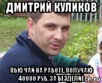 дмитрий куликов пью чай на работе, получаю 40000 руб, за безделие