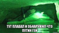  тут плавал и обнаружил что путин гей