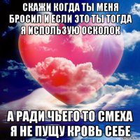 скажи когда ты меня бросил и если это ты тогда я использую осколок а ради чьего то смеха я не пущу кровь себе