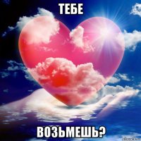 тебе возьмешь?