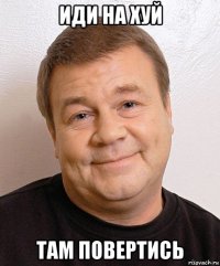 иди на хуй там повертись