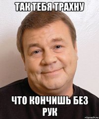 так тебя трахну что кончишь без рук