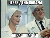 через день капаем алкашина х-ев