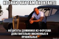 не знаю как там вконтакте но цитаты доминика из форсажа действительно жизненные и правильные