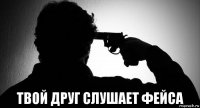  твой друг слушает фейса