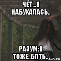 чёт...я набухалась.. разум:я тоже..блть..