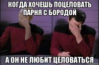 когда хочешь поцеловать парня с бородой а он не любит целоваться