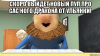 скоро выйдет новый пуп про сас ного дракона от ульянки! 