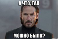 а что, так можно было?