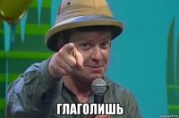  глаголишь