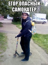 егор опасный самокатер 