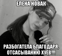 елена новак разбогатела благодаря, отсасыванию хуёв!!!