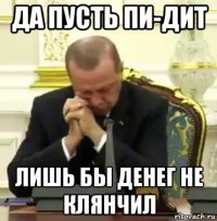 да пусть пи-дит лишь бы денег не клянчил
