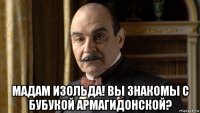  мадам изольда! вы знакомы с бубукой армагидонской?