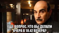  еще вопрос..что вы делали вчера в 18.47 вечера?