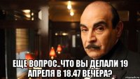  еще вопрос..что вы делали 19 апреля в 18.47 вечера?