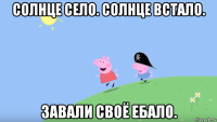 солнце село. солнце встало. завали своё ебало.