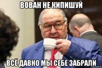 вован не кипишуй всё давно мы себе забрали