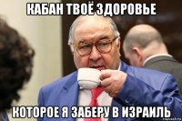 кабан твоё здоровье которое я заберу в израиль