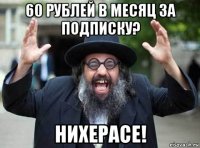 60 рублей в месяц за подписку? нихерасе!