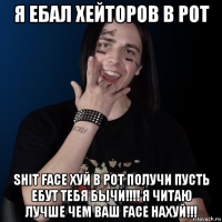 я ебал хейторов в рот shit face хуй в рот получи пусть ебут тебя бычи!!!! я читаю лучше чем ваш face нахуй!!!