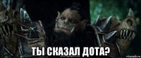  ты сказал дота?
