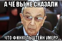 а чё вы не сказали что финкельштейн умер?