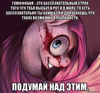 гомофобия - это бессознательный страх того,что тебя выебут в рот и в жопу. то есть бессознательно ты боишься и допускаешь,что такое возможно в реальности. подумай над этим.