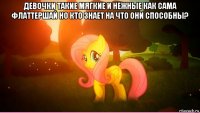 девочки такие мягкие и нежные как сама флаттершай но кто знает на что они способны? 