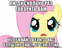 люди сколько раз говорить вам не обижайте тех кто вас вопще не знает. от christina