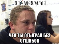 когда сказали что ты отыграл без отшибок