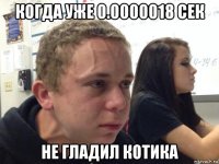 когда уже 0.0000018 сек не гладил котика
