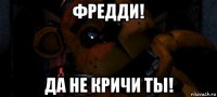 фредди! да не кричи ты!