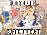 я в порядке... возвращайся!