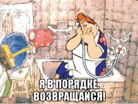  я в порядке. возвращайся!