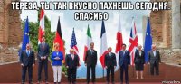 тереза, ты так вкусно пахнешь сегодня. спасибо 
