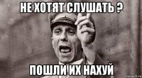 не хотят слушать ? пошли их нахуй