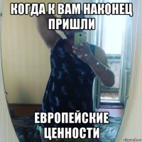 когда к вам наконец пришли европейские ценности