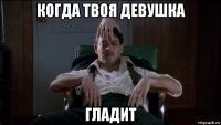 когда твоя девушка гладит