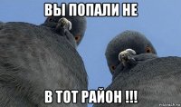 вы попали не в тот район !!!