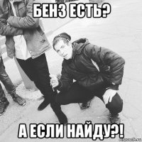 бенз есть? а если найду?!