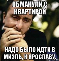 обманули с квартирой надо было идти в миэль, к ярославу.