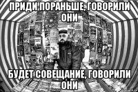 приди пораньше, говорили они будет совещание, говорили они