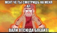 мент чё ты смотришь на меня а? вали отсюда блеайт!