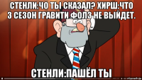 стенли:чо ты сказал? хирш:что 3 сезон гравити фолз не выйдет. стенли:пашёл ты