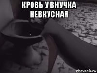 кровь у внучка невкусная 
