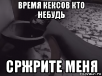 время кексов кто небудь сржрите меня